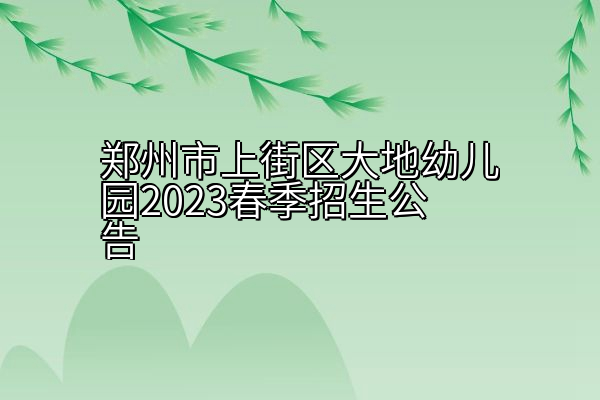 郑州市上街区大地幼儿园2023春季招生公告