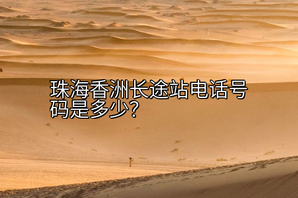 珠海香洲长途站电话号码是多少？