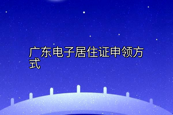 广东电子居住证申领方式