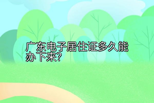 广东电子居住证多久能办下来？