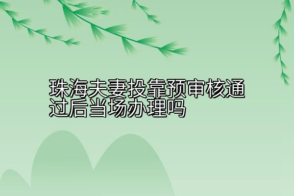 珠海夫妻投靠预审核通过后当场办理吗