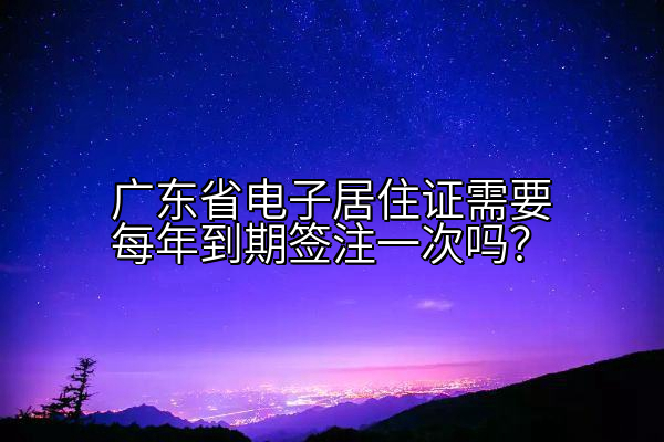 广东省电子居住证需要每年到期签注一次吗？