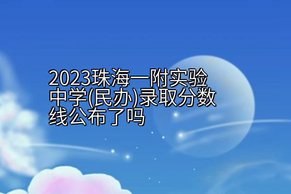 2023珠海一附实验中学(民办)录取分数线公布了吗