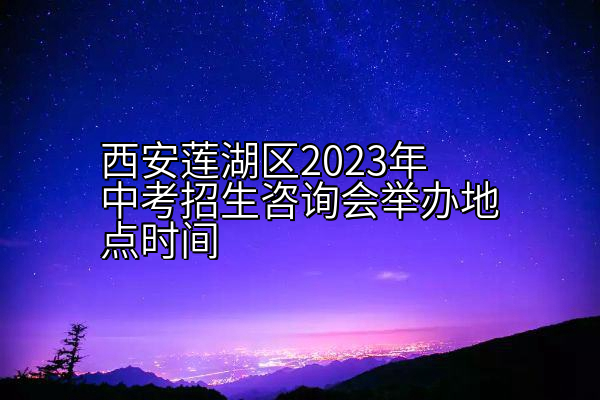 西安莲湖区2023年中考招生咨询会举办地点时间