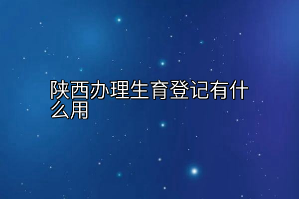 陕西办理生育登记有什么用