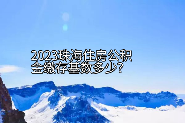 2023珠海住房公积金缴存基数多少？