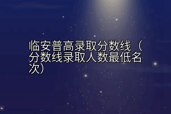 临安普高录取分数线（分数线录取人数最低名次）