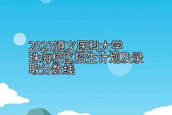 2023遵义医科大学珠海校区招生计划及录取分数线