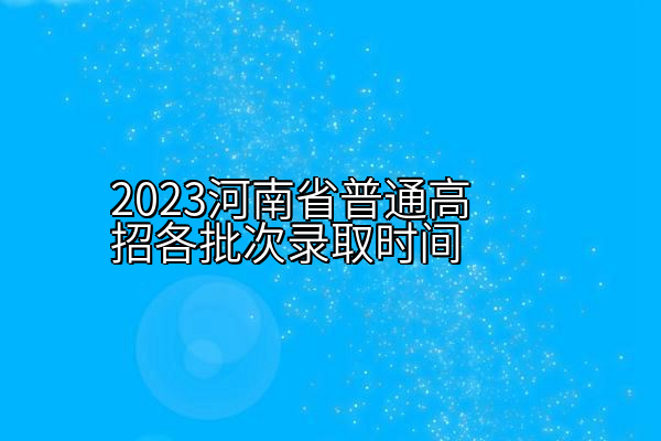 2023河南省普通高招各批次录取时间