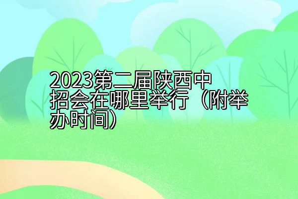 2023第二届陕西中招会在哪里举行（附举办时间）