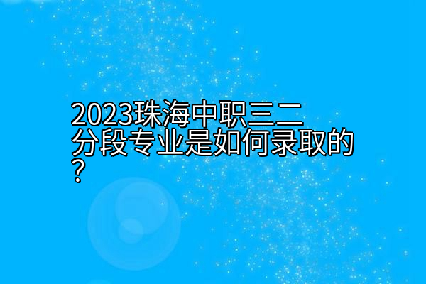 2023珠海中职三二分段专业是如何录取的？