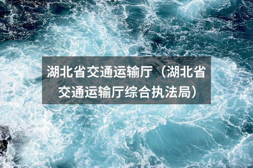 湖北省交通运输厅（湖北省交通运输厅综合执法局）