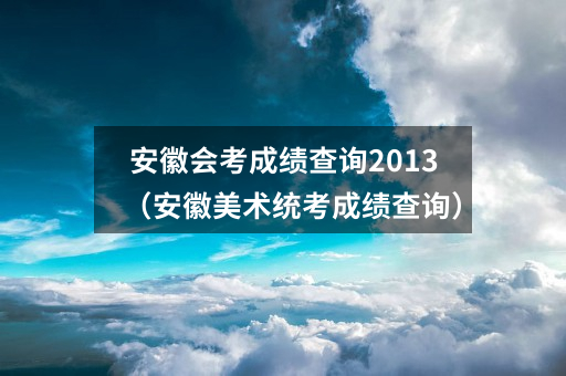 安徽会考成绩查询2013（安徽美术统考成绩查询）