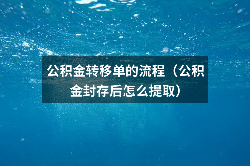 公积金转移单的流程（公积金封存后怎么提取）