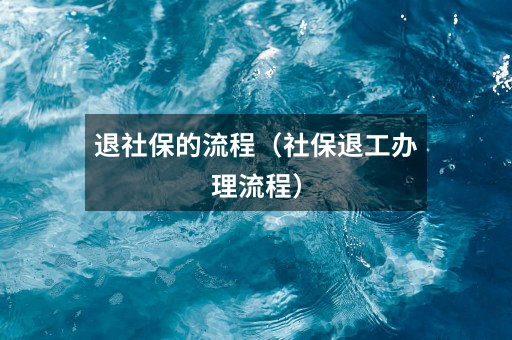 退社保的流程（社保退工办理流程）