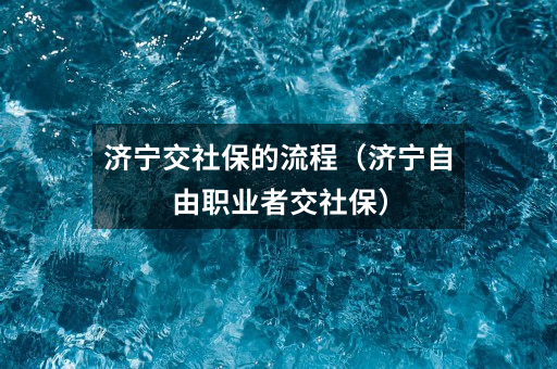 济宁交社保的流程（济宁自由职业者交社保）