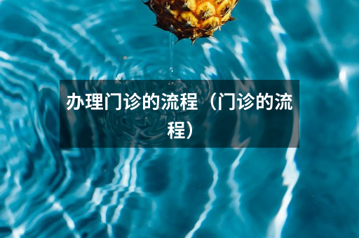 办理门诊的流程（门诊的流程）