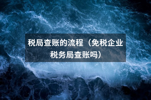 税局查账的流程（免税企业税务局查账吗）