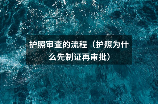 护照审查的流程（护照为什么先制证再审批）