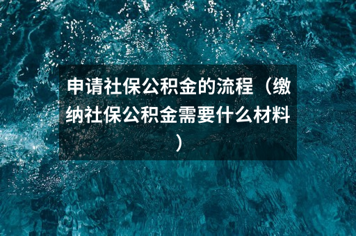 申请社保公积金的流程（缴纳社保公积金需要什么材料）