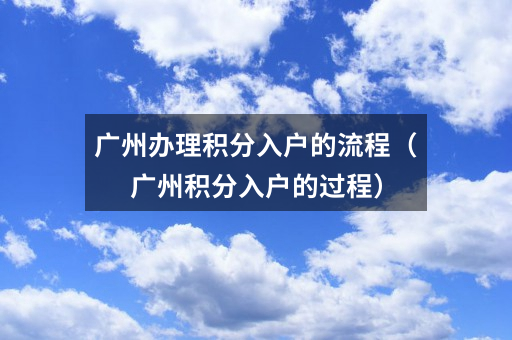 广州办理积分入户的流程（广州积分入户的过程）