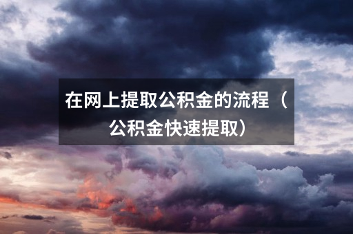 在网上提取公积金的流程（公积金快速提取）