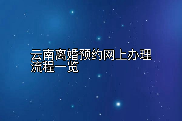 云南离婚预约网上办理流程一览