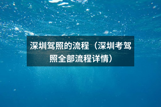 深圳驾照的流程（深圳考驾照全部流程详情）