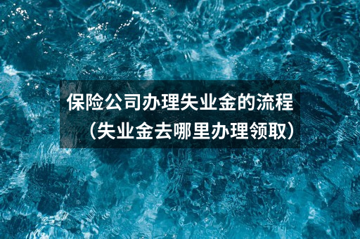 保险公司办理失业金的流程（失业金去哪里办理领取）