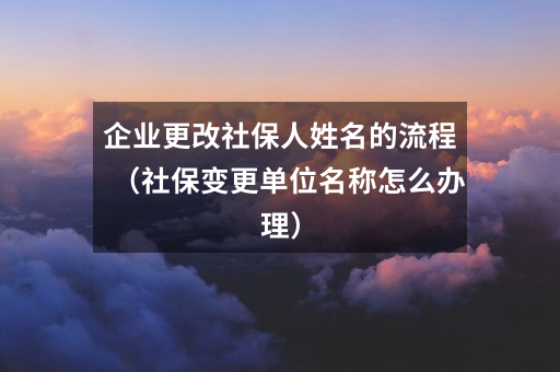 企业更改社保人姓名的流程（社保变更单位名称怎么办理）