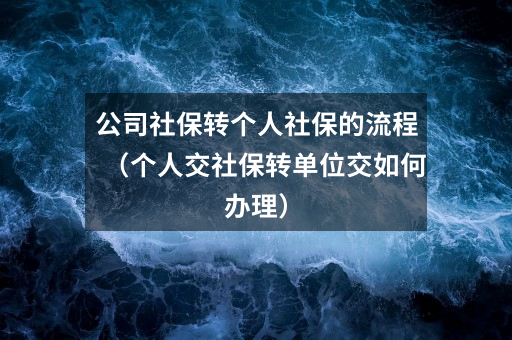 公司社保转个人社保的流程（个人交社保转单位交如何办理）