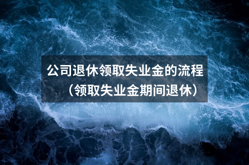 公司退休领取失业金的流程（领取失业金期间退休）