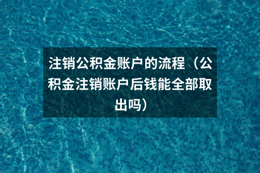 注销公积金账户的流程（公积金注销账户后钱能全部取出吗）