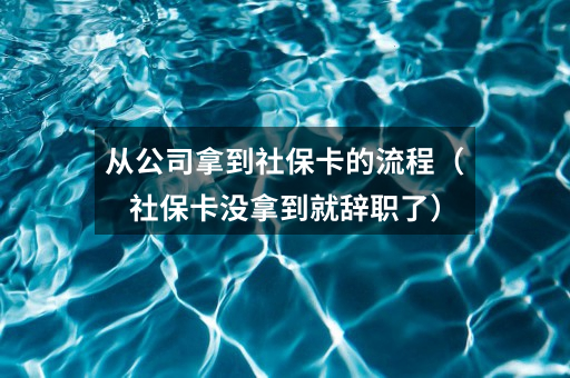 从公司拿到社保卡的流程（社保卡没拿到就辞职了）