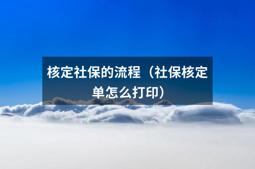 核定社保的流程（社保核定单怎么打印）