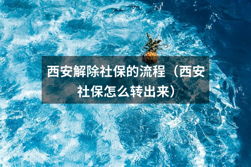 西安解除社保的流程（西安社保怎么转出来）