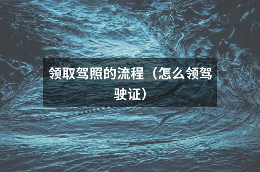 领取驾照的流程（怎么领驾驶证）