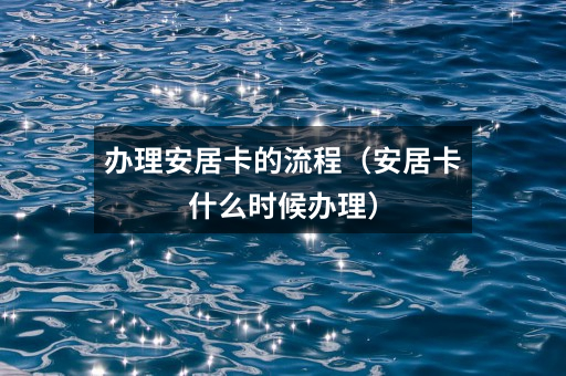 办理安居卡的流程（安居卡什么时候办理）