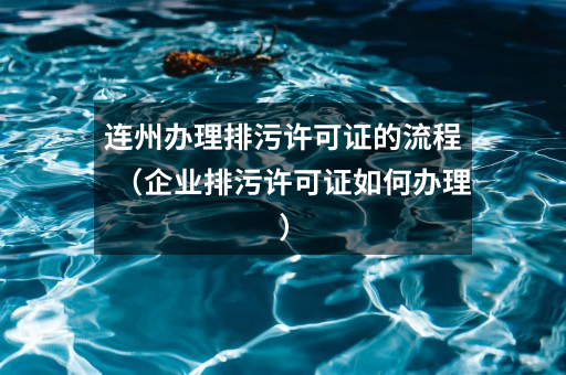 连州办理排污许可证的流程（企业排污许可证如何办理）