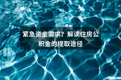 紧急资金需求？解读住房公积金的提取途径