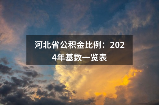 河北省公积金比例：2024年基数一览表