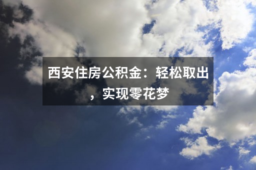 西安住房公积金：轻松取出，实现零花梦