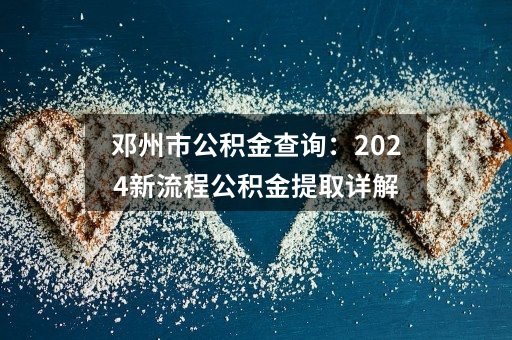 邓州市公积金查询：2024新流程公积金提取详解