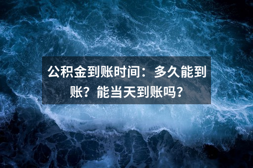 公积金到账时间：多久能到账？能当天到账吗？