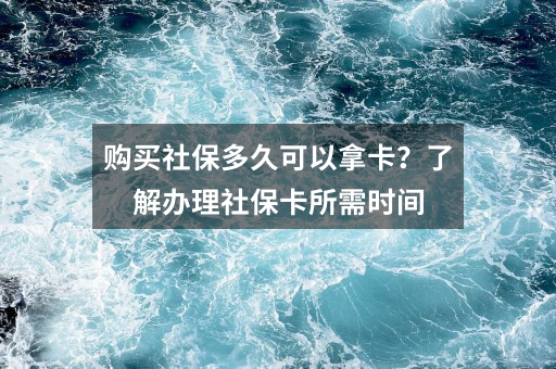 购买社保多久可以拿卡？了解办理社保卡所需时间