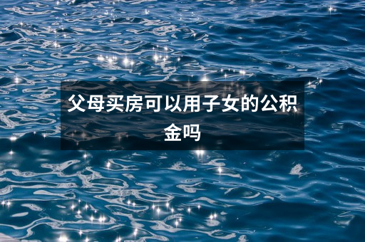 父母买房可以用子女的公积金吗