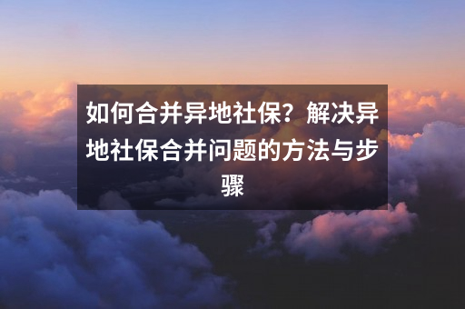 如何合并异地社保？解决异地社保合并问题的方法与步骤