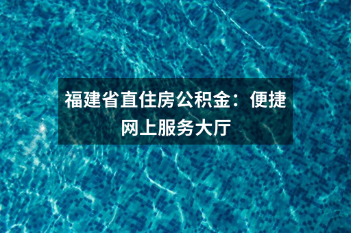 福建省直住房公积金：便捷网上服务大厅