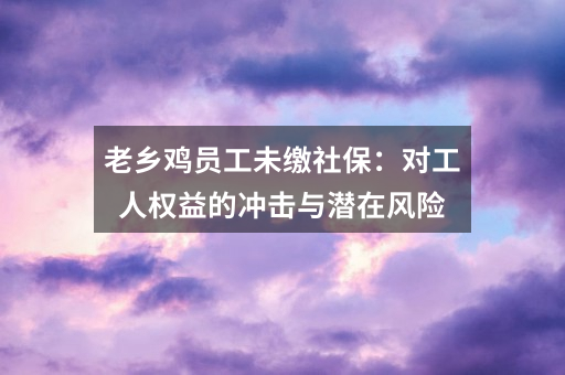 老乡鸡员工未缴社保：对工人权益的冲击与潜在风险