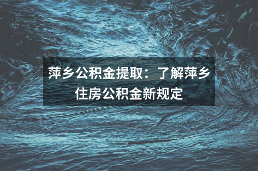 萍乡公积金提取：了解萍乡住房公积金新规定